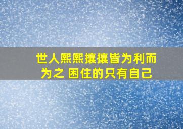 世人熙熙攘攘皆为利而为之 困住的只有自己